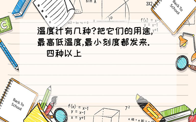 温度计有几种?把它们的用途,最高低温度,最小刻度都发来.（四种以上）