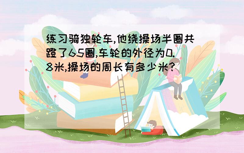 练习骑独轮车,他绕操场半圈共蹬了65圈,车轮的外径为0.8米,操场的周长有多少米?