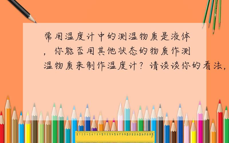 常用温度计中的测温物质是液体，你能否用其他状态的物质作测温物质来制作温度计？请谈谈你的看法，并尝试设计一种．