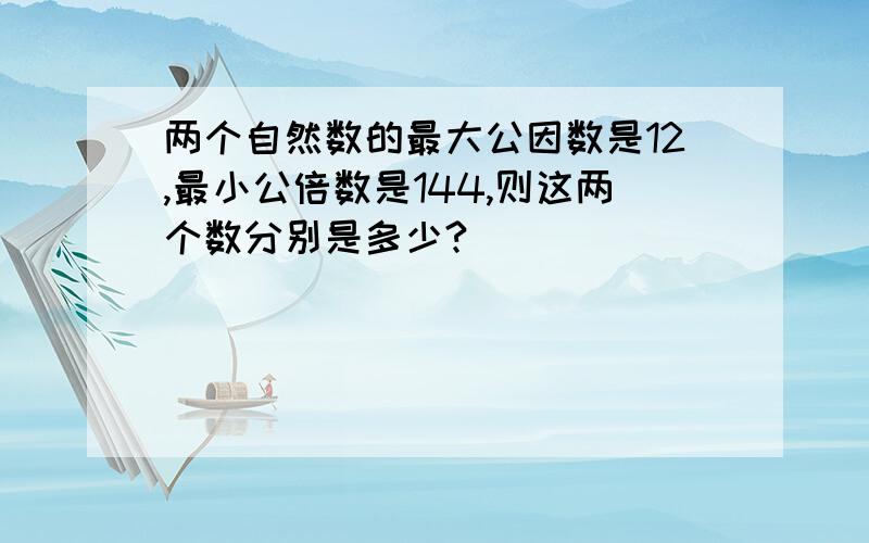 两个自然数的最大公因数是12,最小公倍数是144,则这两个数分别是多少?