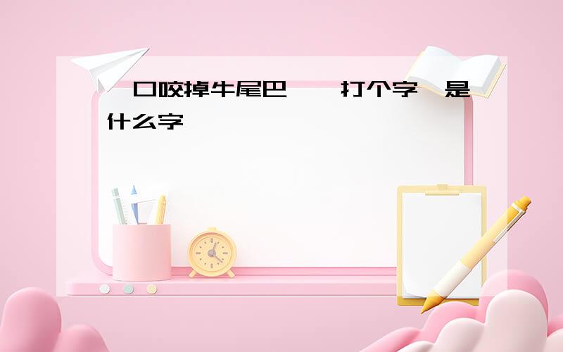 一口咬掉牛尾巴——打个字,是什么字