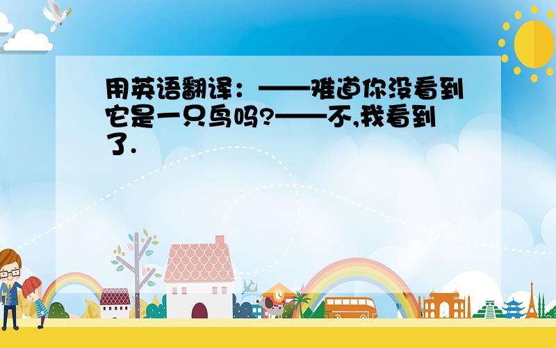 用英语翻译：——难道你没看到它是一只鸟吗?——不,我看到了.