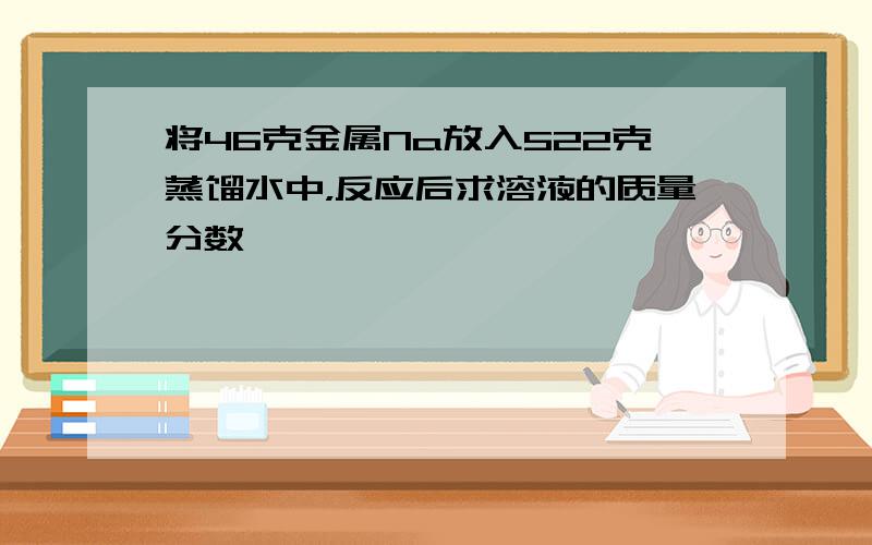 将46克金属Na放入522克蒸馏水中，反应后求溶液的质量分数