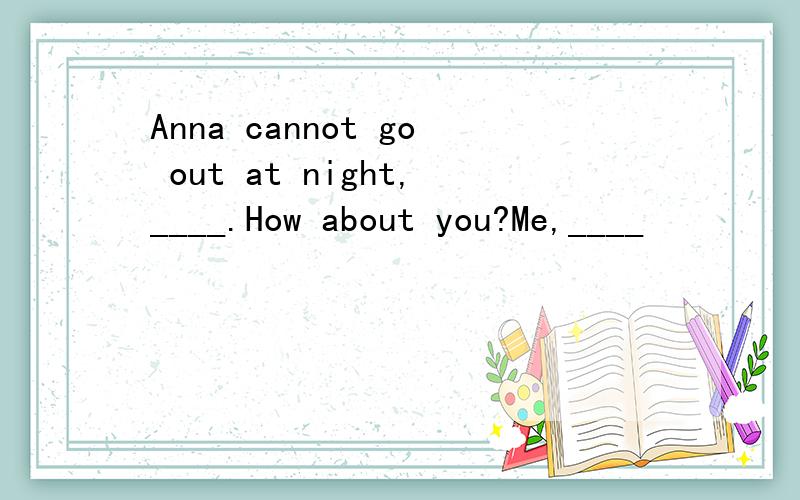 Anna cannot go out at night,____.How about you?Me,____