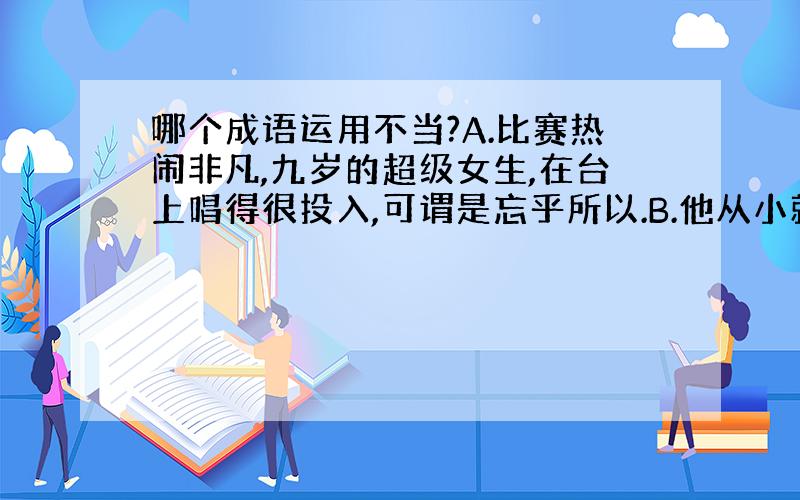 哪个成语运用不当?A.比赛热闹非凡,九岁的超级女生,在台上唱得很投入,可谓是忘乎所以.B.他从小就养成了很多好习惯,在人