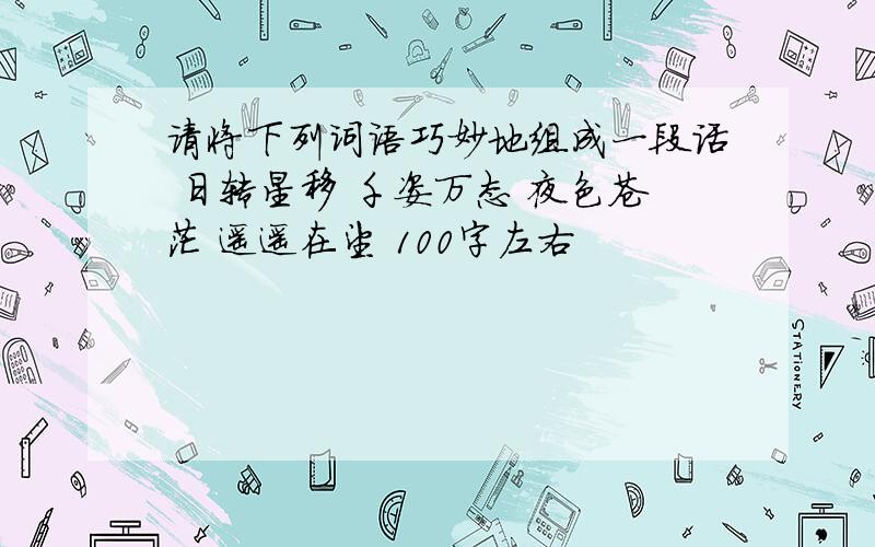 请将下列词语巧妙地组成一段话 日转星移 千姿万态 夜色苍茫 遥遥在望 100字左右