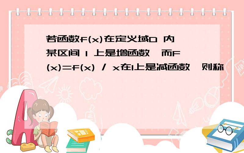 若函数f(x)在定义域D 内某区间 I 上是增函数,而F(x)=f(x) / x在I上是减函数,则称