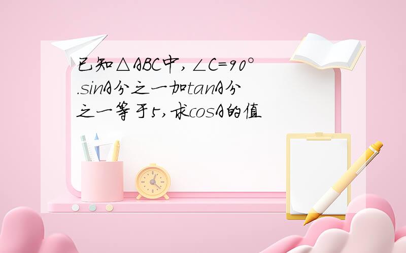 已知△ABC中,∠C=90°.sinA分之一加tanA分之一等于5,求cosA的值