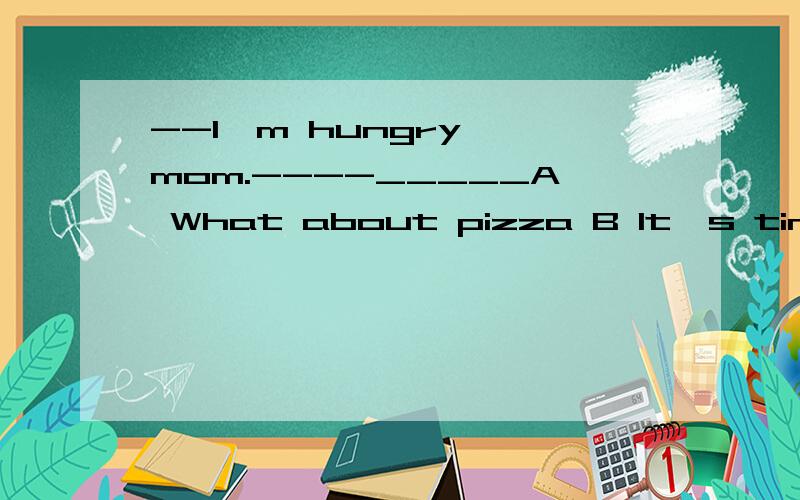 --I'm hungry ,mom.----_____A What about pizza B It's time fo