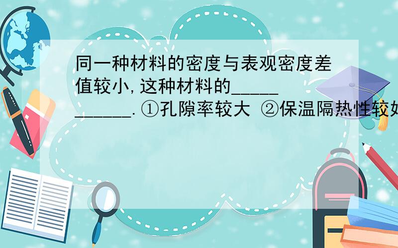 同一种材料的密度与表观密度差值较小,这种材料的___________.①孔隙率较大 ②保温隔热性较好 ③