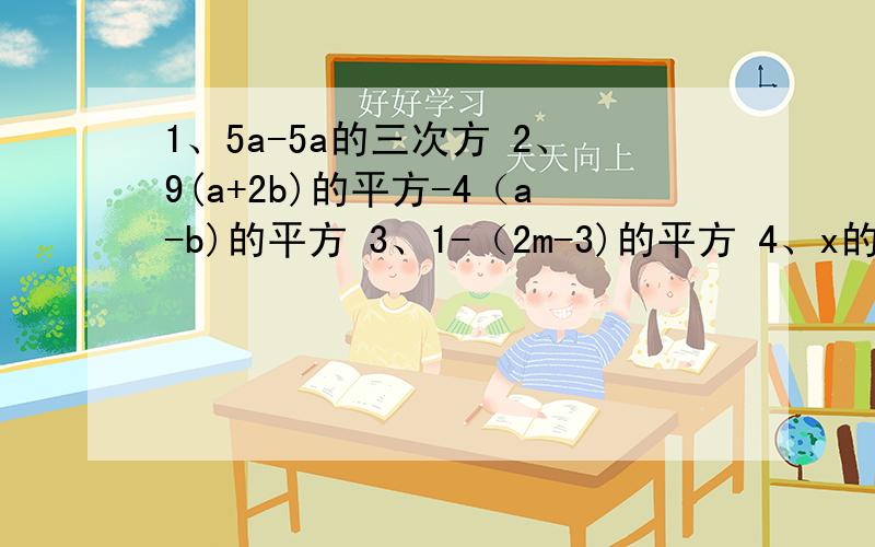 1、5a-5a的三次方 2、9(a+2b)的平方-4（a-b)的平方 3、1-（2m-3)的平方 4、x的四次方-16y