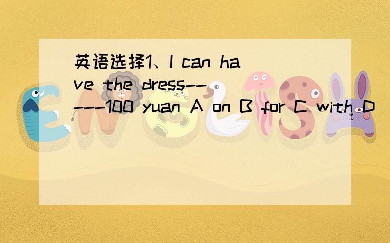 英语选择1、I can have the dress-----100 yuan A on B for C with D