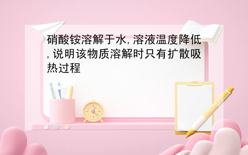 硝酸铵溶解于水,溶液温度降低,说明该物质溶解时只有扩散吸热过程