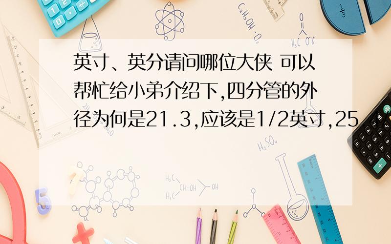 英寸、英分请问哪位大侠 可以帮忙给小弟介绍下,四分管的外径为何是21.3,应该是1/2英寸,25.4/2=12.