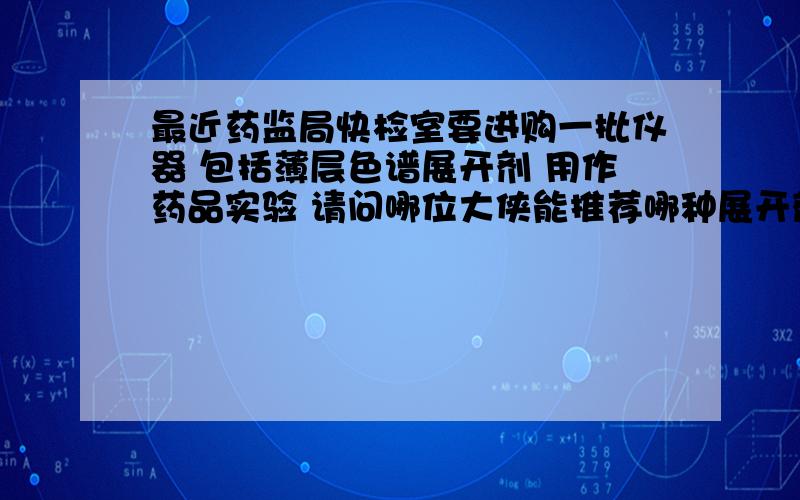 最近药监局快检室要进购一批仪器 包括薄层色谱展开剂 用作药品实验 请问哪位大侠能推荐哪种展开剂较合适吗