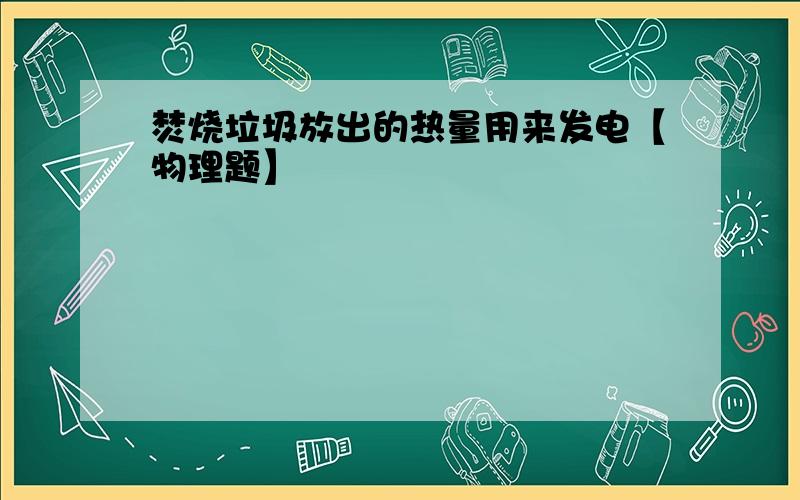 焚烧垃圾放出的热量用来发电【物理题】