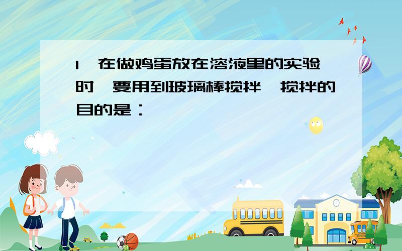 1、在做鸡蛋放在溶液里的实验时,要用到玻璃棒搅拌,搅拌的目的是：