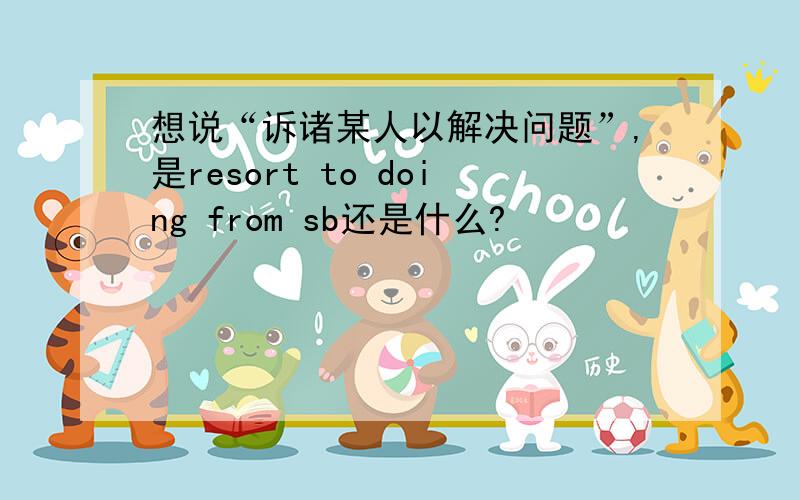 想说“诉诸某人以解决问题”,是resort to doing from sb还是什么?