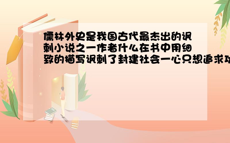 儒林外史是我国古代最杰出的讽刺小说之一作者什么在书中用细致的描写讽刺了封建社会一心只想追求功名的什么？其中50岁的老秀才