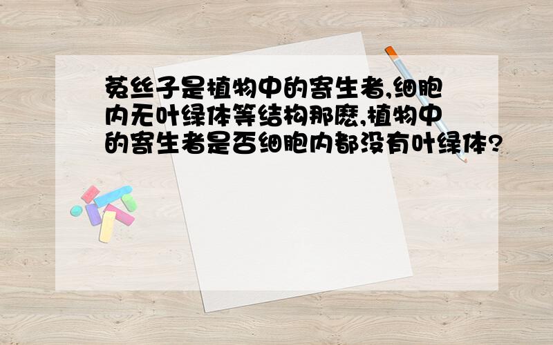 菟丝子是植物中的寄生者,细胞内无叶绿体等结构那麽,植物中的寄生者是否细胞内都没有叶绿体?