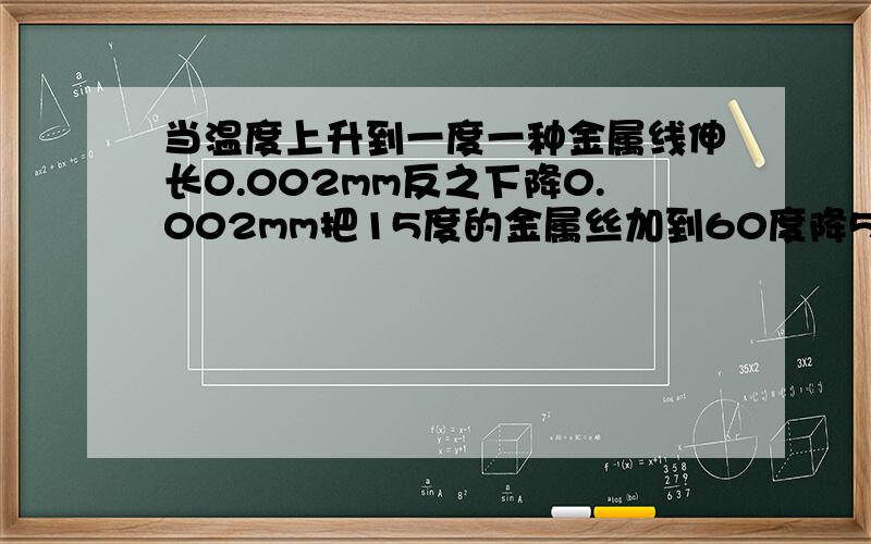 当温度上升到一度一种金属线伸长0.002mm反之下降0.002mm把15度的金属丝加到60度降5度比原先长多少