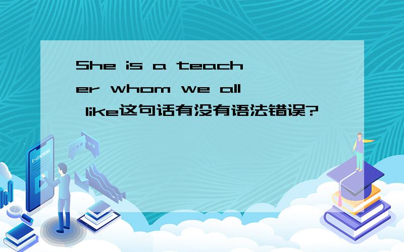 She is a teacher whom we all like这句话有没有语法错误?