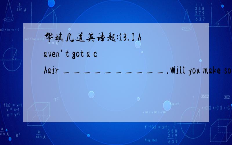 帮填几道英语题:13.I haven’t got a chair __________.Will you make so