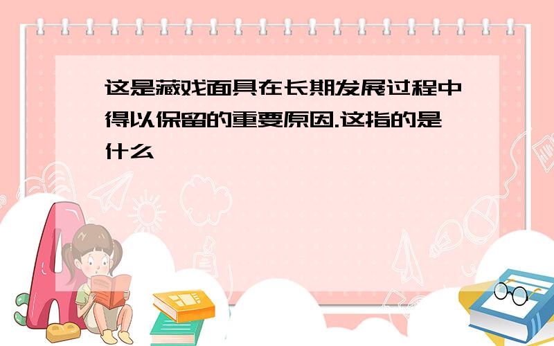 这是藏戏面具在长期发展过程中得以保留的重要原因.这指的是什么