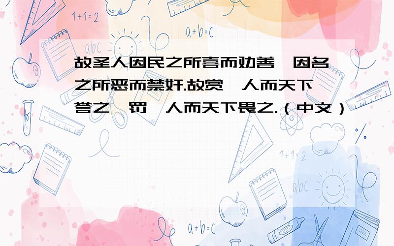 故圣人因民之所喜而劝善,因名之所恶而禁奸.故赏一人而天下誉之,罚一人而天下畏之.（中文）