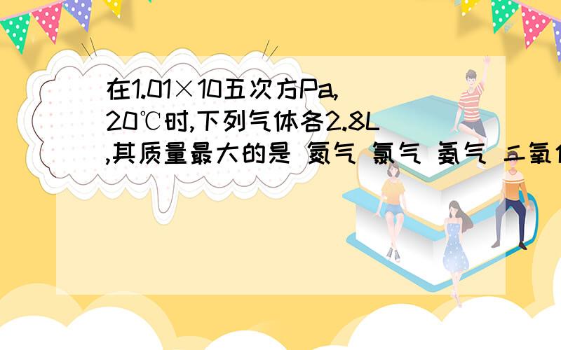 在1.01×10五次方Pa,20℃时,下列气体各2.8L,其质量最大的是 氮气 氯气 氨气 二氧化硫 答案是不是so2?