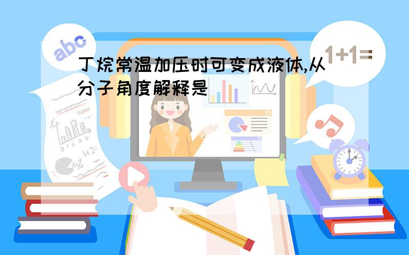 丁烷常温加压时可变成液体,从分子角度解释是