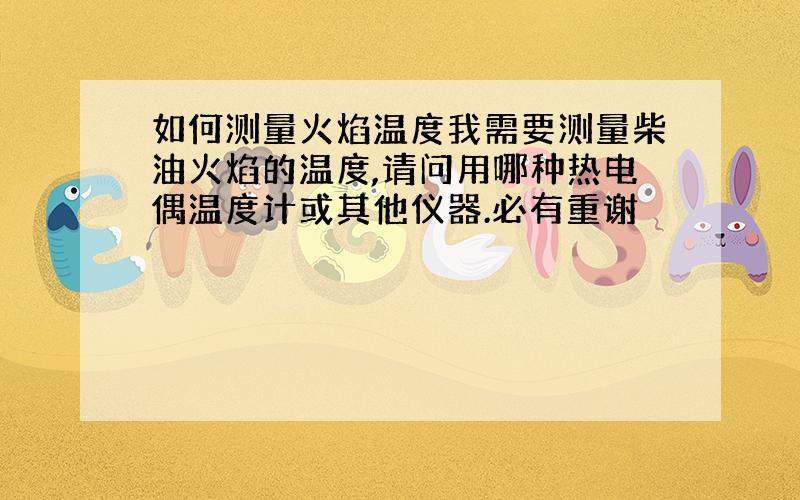 如何测量火焰温度我需要测量柴油火焰的温度,请问用哪种热电偶温度计或其他仪器.必有重谢