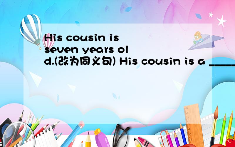 His cousin is seven years old.(改为同义句) His cousin is a _____