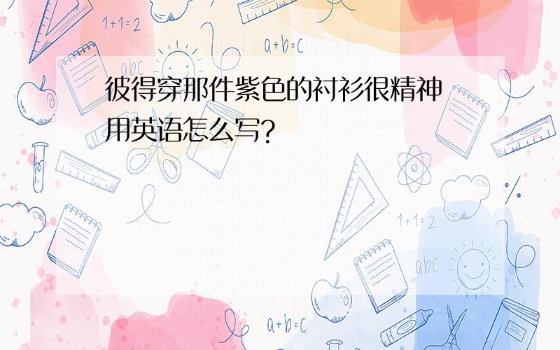 彼得穿那件紫色的衬衫很精神 用英语怎么写?