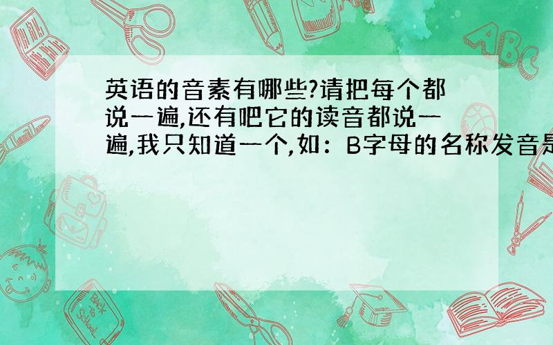 英语的音素有哪些?请把每个都说一遍,还有吧它的读音都说一遍,我只知道一个,如：B字母的名称发音是be.B的音素发音是b（