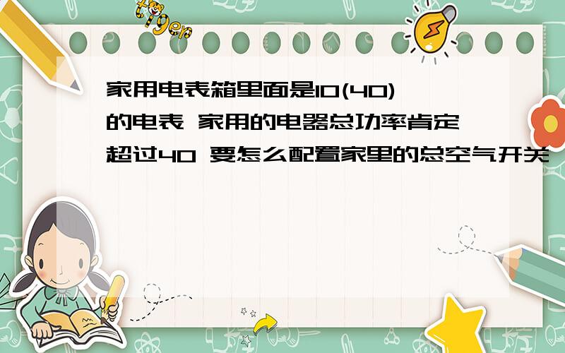 家用电表箱里面是10(40)的电表 家用的电器总功率肯定超过40 要怎么配置家里的总空气开关