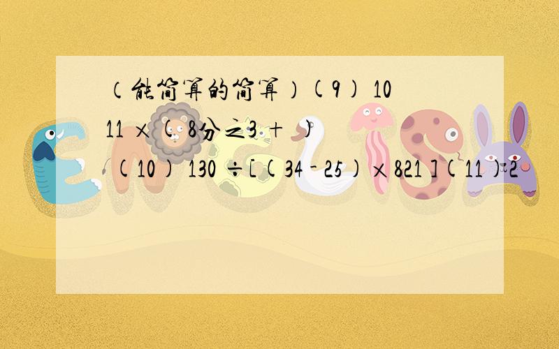 （能简算的简算）(9) 1011 ×( 8分之3 + ) (10) 130 ÷[(34 - 25)×821 ](11)2