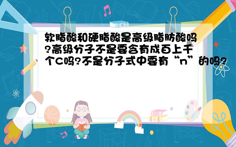 软脂酸和硬脂酸是高级脂肪酸吗?高级分子不是要含有成百上千个C吗?不是分子式中要有“n”的吗?