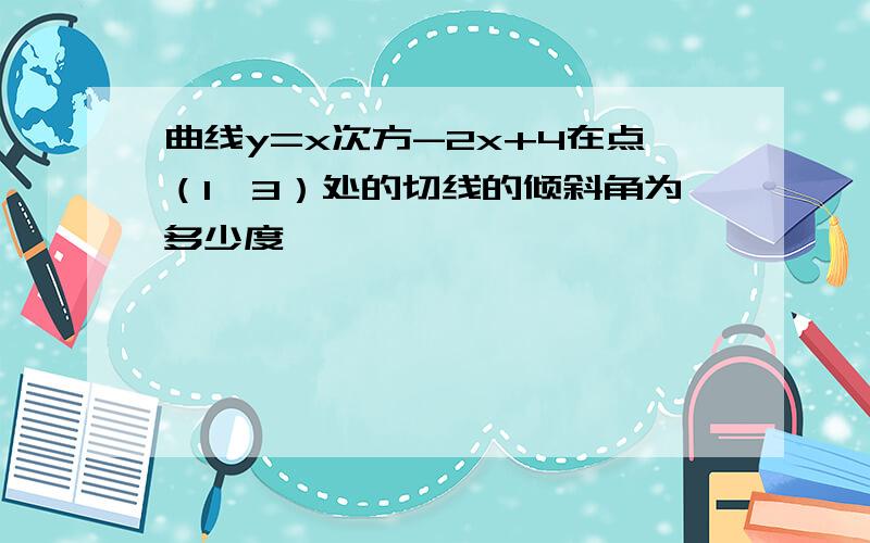 曲线y=x次方-2x+4在点（1,3）处的切线的倾斜角为多少度