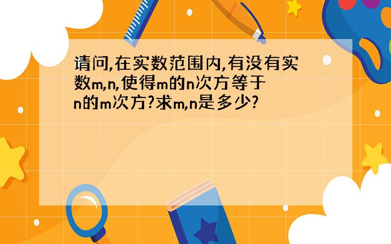 请问,在实数范围内,有没有实数m,n,使得m的n次方等于n的m次方?求m,n是多少?