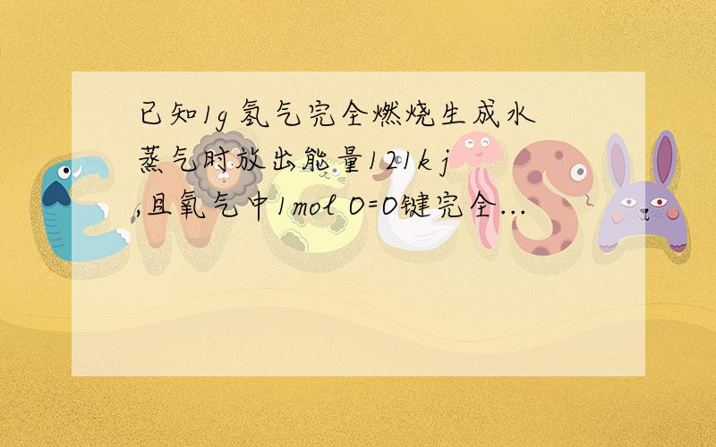 已知1g 氢气完全燃烧生成水蒸气时放出能量121k j ,且氧气中1mol O=O键完全...