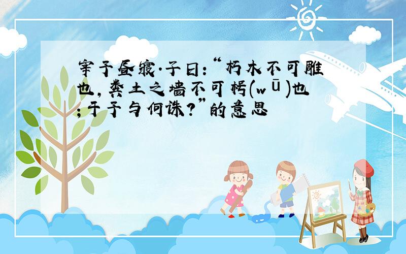 宰予昼寝.子日：“朽木不可雕也,粪土之墙不可枵(wū)也；于予与何诛?”的意思