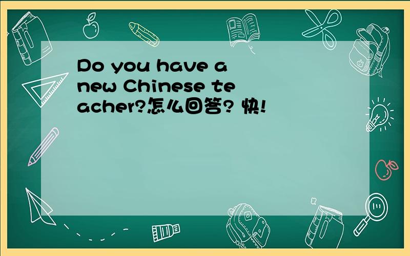 Do you have a new Chinese teacher?怎么回答? 快!