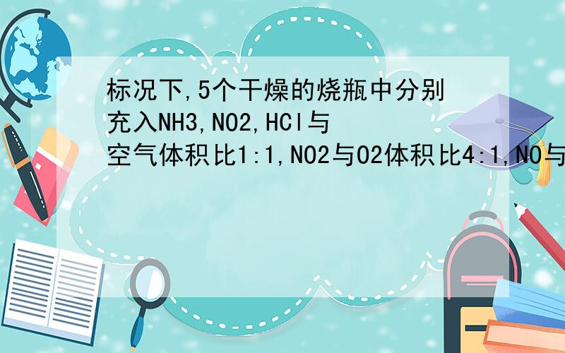 标况下,5个干燥的烧瓶中分别充入NH3,NO2,HCl与空气体积比1:1,NO2与O2体积比4:1,NO与O2体积比1: