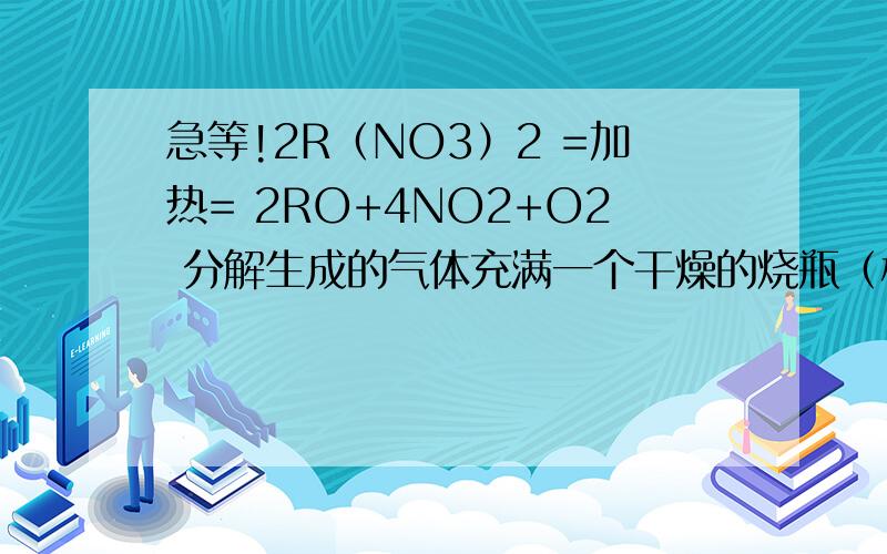 急等!2R（NO3）2 =加热= 2RO+4NO2+O2 分解生成的气体充满一个干燥的烧瓶（标准状况下）将烧瓶倒置在水中