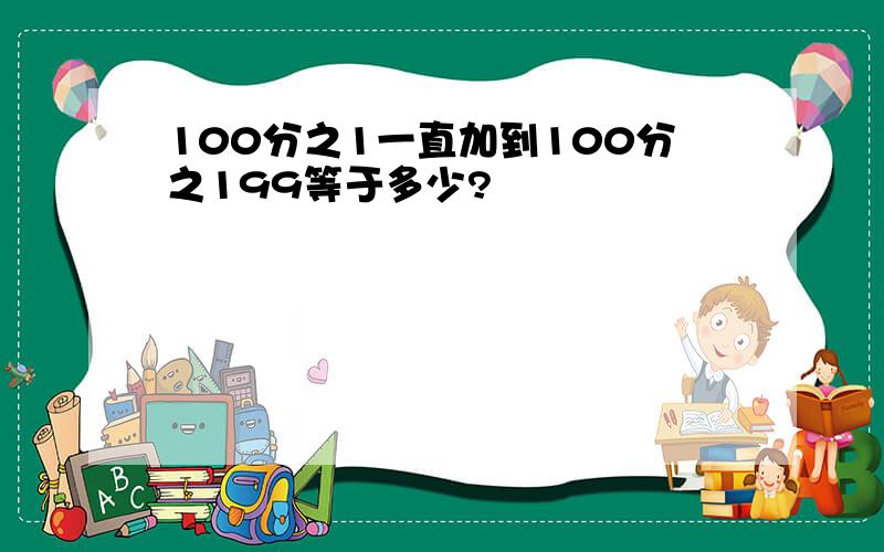 100分之1一直加到100分之199等于多少?