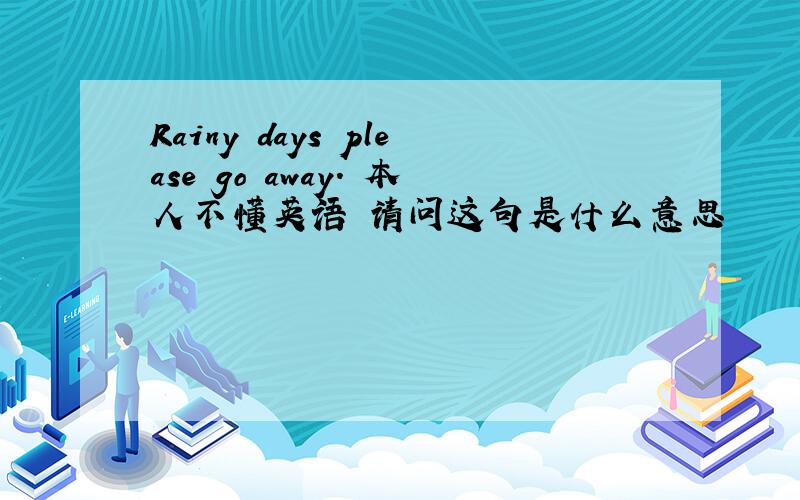 Rainy days please go away. 本人不懂英语 请问这句是什么意思