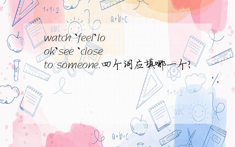 watch `feel`look`see `close to someone.四个词应填哪一个?