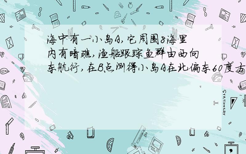 海中有一小岛A,它周围8海里内有暗礁,渔船跟踪鱼群由西向东航行,在B点测得小岛A在北偏东60度方向上,航C