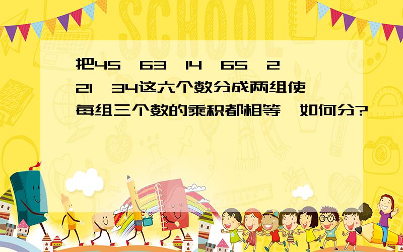 把45,63,14,65,221,34这六个数分成两组使每组三个数的乘积都相等,如何分?